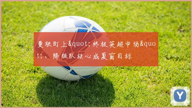 曼联盯上"终极英超中场"，降级队核心成夏窗目标