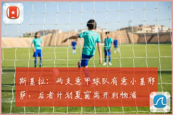斯基拉：两支意甲球队有意小基耶萨，后者计划夏窗离开利物浦
