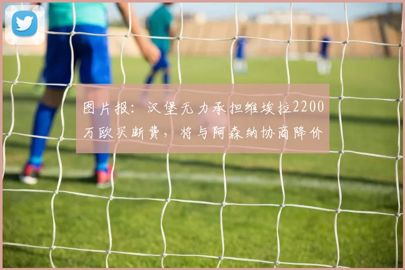 图片报：汉堡无力承担维埃拉2200万欧买断费，将与阿森纳协商降价