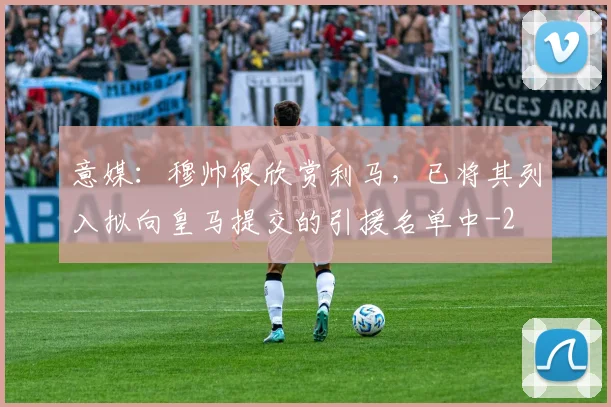 意媒：穆帅很欣赏利马，已将其列入拟向皇马提交的引援名单中