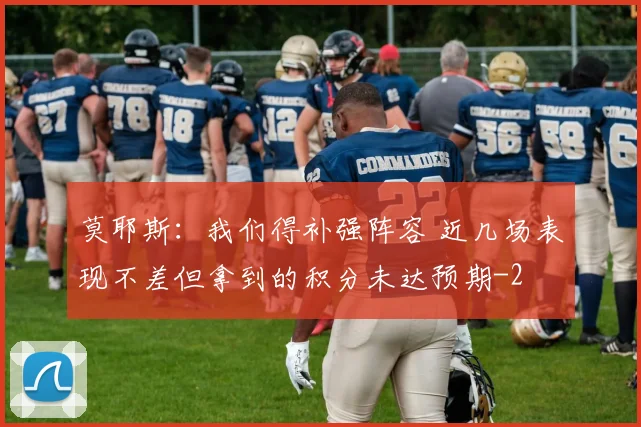 莫耶斯：我们得补强阵容 近几场表现不差但拿到的积分未达预期