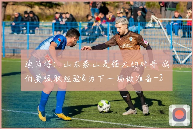 迪马塔：山东泰山是强大的对手 我们要吸取经验&为下一场做准备