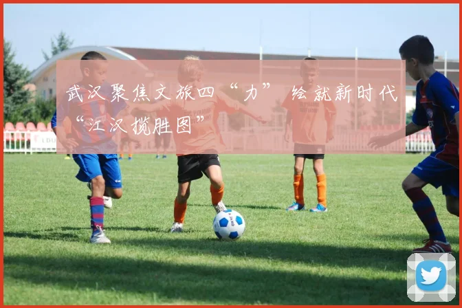 武汉聚焦文旅四“力” 绘就新时代“江汉揽胜图”