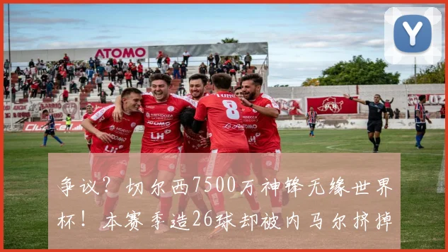争议？切尔西7500万神锋无缘世界杯！本赛季造26球却被内马尔挤掉