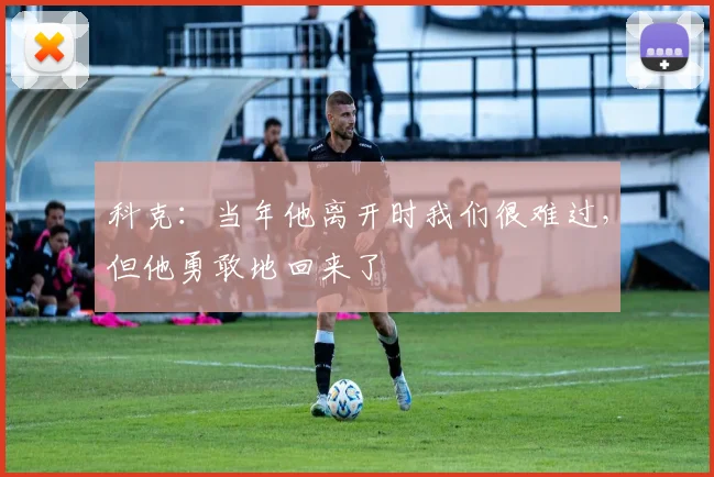 科克：当年他离开时我们很难过，但他勇敢地回来了