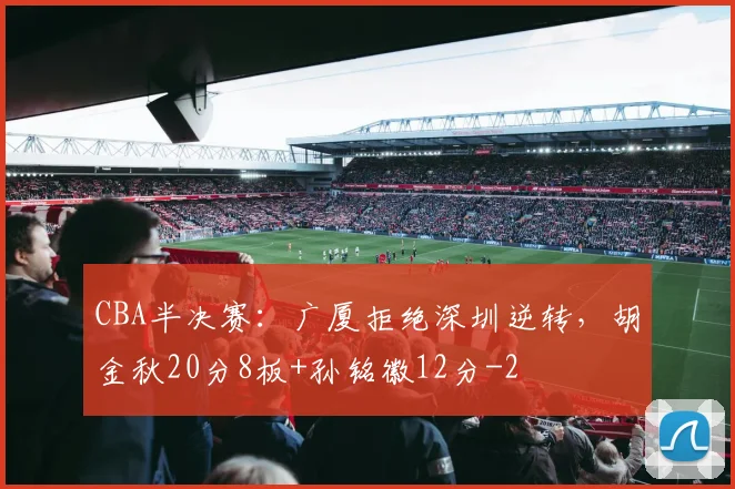 CBA半决赛：广厦拒绝深圳逆转，胡金秋20分8板+孙铭徽12分
