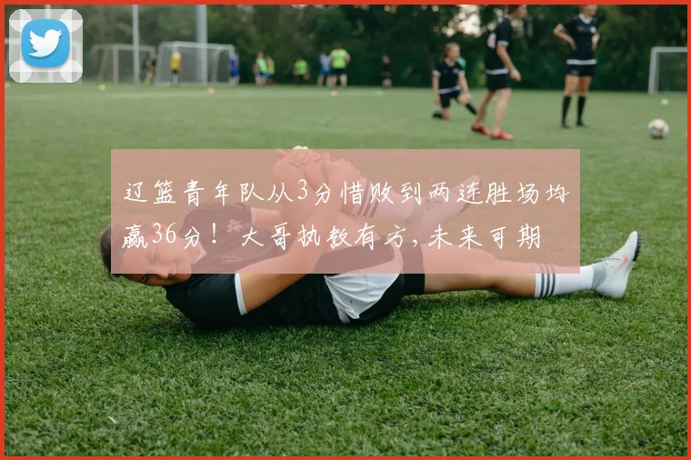 辽篮青年队从3分惜败到两连胜场均赢36分！大哥执教有方,未来可期