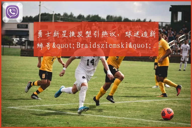 勇士新星换发型引热议，球迷造新绰号"Braidsziemski"_1