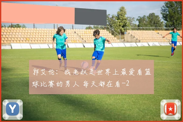 郭艾伦：我老叔是世界上最爱看篮球比赛的男人 每天都在看