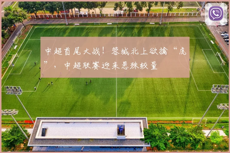 中超首尾大战！蓉城北上欲擒“虎”，中超联赛迎来悬殊较量